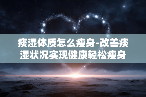 痰湿体质怎么瘦身-改善痰湿状况实现健康轻松瘦身