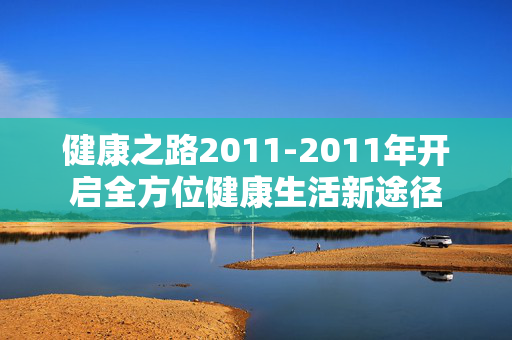 健康之路2011-2011年开启全方位健康生活新途径