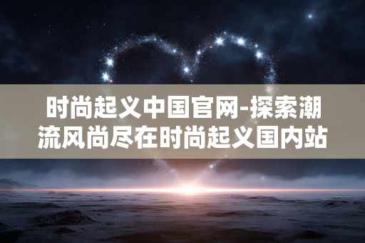 时尚起义中国官网-探索潮流风尚尽在时尚起义国内站点