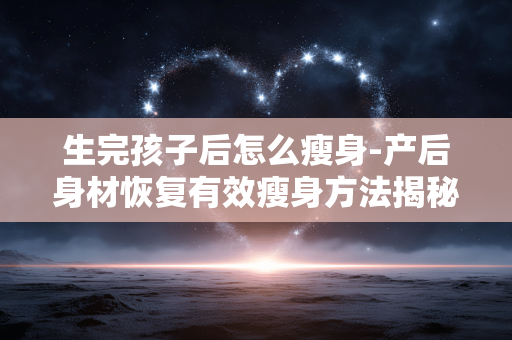 生完孩子后怎么瘦身-产后身材恢复有效瘦身方法揭秘