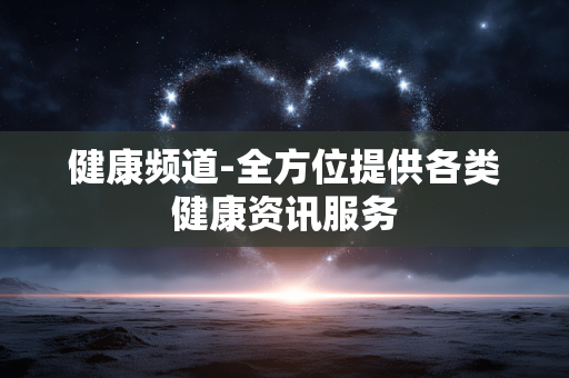 健康频道-全方位提供各类健康资讯服务
