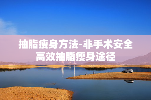 抽脂瘦身方法-非手术安全高效抽脂瘦身途径