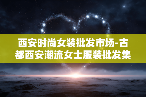 西安时尚女装批发市场-古都西安潮流女士服装批发集中地