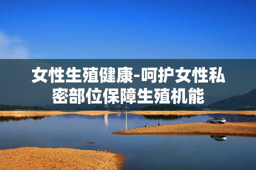女性生殖健康-呵护女性私密部位保障生殖机能 女性生殖健康-呵护女性私密部位保障生殖机能