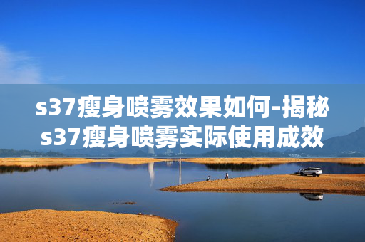 s37瘦身喷雾效果如何-揭秘s37瘦身喷雾实际使用成效