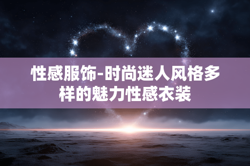 性感服饰-时尚迷人风格多样的魅力性感衣装 性感服饰-时尚迷人风格多样的魅力性感衣装