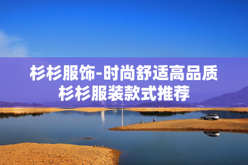 杉杉服饰-时尚舒适高品质杉杉服装款式推荐 杉杉服饰-时尚舒适高品质杉杉服装款式推荐