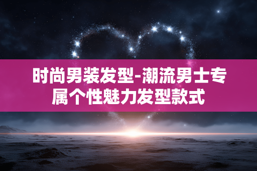 时尚男装发型-潮流男士专属个性魅力发型款式