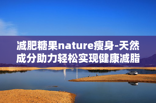 减肥糖果nature瘦身-天然成分助力轻松实现健康减脂目标
