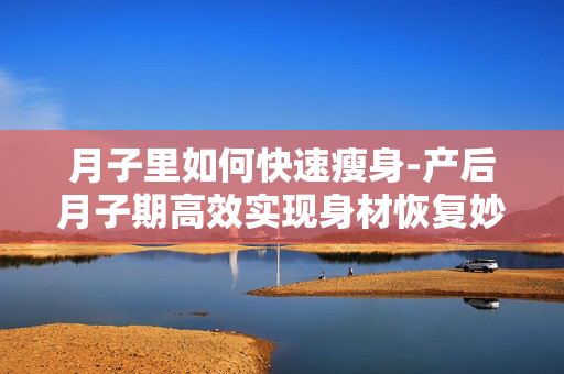 月子里如何快速瘦身-产后月子期高效实现身材恢复妙招