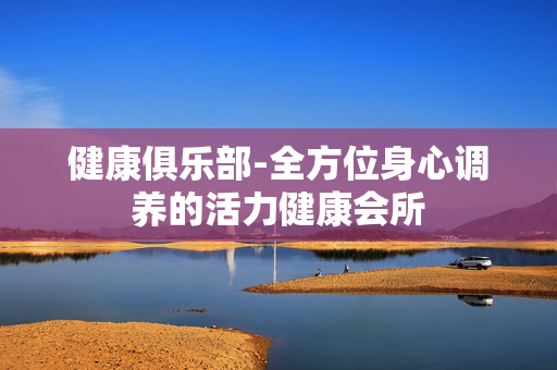 健康俱乐部-全方位身心调养的活力健康会所 健康俱乐部-全方位身心调养的活力健康会所