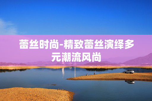 蕾丝时尚-精致蕾丝演绎多元潮流风尚