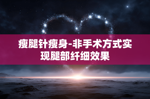 瘦腿针瘦身-非手术方式实现腿部纤细效果