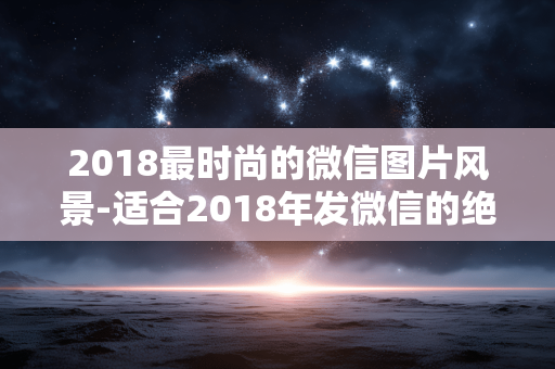 2018最时尚的微信图片风景-适合2018年发微信的绝美风景图片 2018最时尚的微信图片风景-适合2018年发微信的绝美风景图片