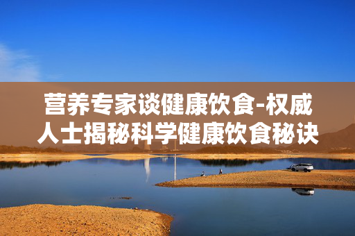 营养专家谈健康饮食-权威人士揭秘科学健康饮食秘诀 营养专家谈健康饮食-权威人士揭秘科学健康饮食秘诀