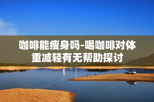 咖啡能瘦身吗-喝咖啡对体重减轻有无帮助探讨 咖啡能瘦身吗-喝咖啡对体重减轻有无帮助探讨