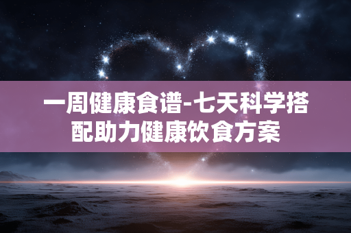 一周健康食谱-七天科学搭配助力健康饮食方案 一周健康食谱-七天科学搭配助力健康饮食方案