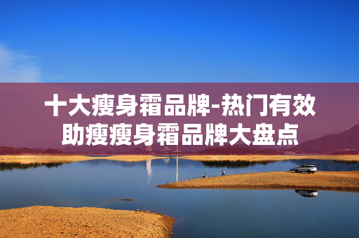 十大瘦身霜品牌-热门有效助瘦瘦身霜品牌大盘点 十大瘦身霜品牌-热门有效助瘦瘦身霜品牌大盘点