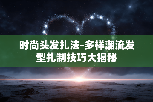 时尚头发扎法-多样潮流发型扎制技巧大揭秘 时尚头发扎法-多样潮流发型扎制技巧大揭秘