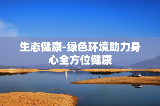 生态健康-绿色环境助力身心全方位健康 生态健康-绿色环境助力身心全方位健康