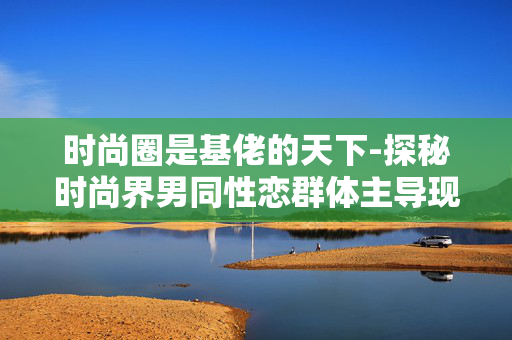 时尚圈是基佬的天下-探秘时尚界男同性恋群体主导现象 时尚圈是基佬的天下-探秘时尚界男同性恋群体主导现象