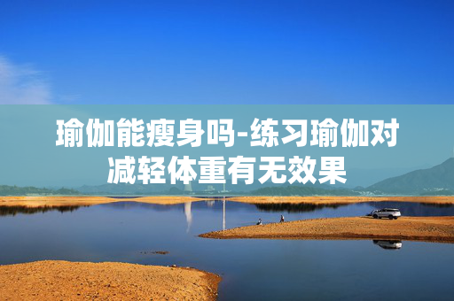 瑜伽能瘦身吗-练习瑜伽对减轻体重有无效果 瑜伽能瘦身吗-练习瑜伽对减轻体重有无效果