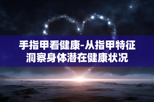 手指甲看健康-从指甲特征洞察身体潜在健康状况 手指甲看健康-从指甲特征洞察身体潜在健康状况