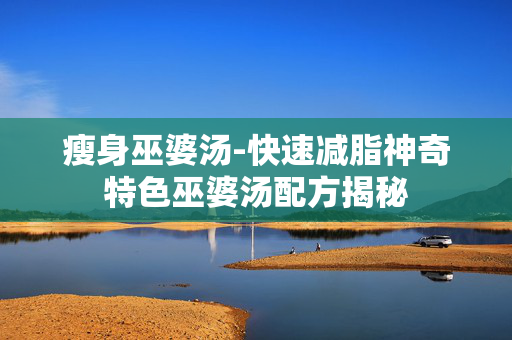 瘦身巫婆汤-快速减脂神奇特色巫婆汤配方揭秘 瘦身巫婆汤-快速减脂神奇特色巫婆汤配方揭秘