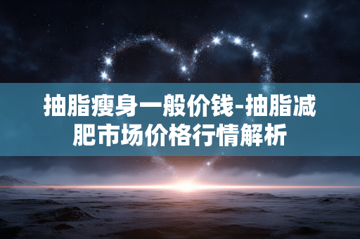 抽脂瘦身一般价钱-抽脂减肥市场价格行情解析 抽脂瘦身一般价钱-抽脂减肥市场价格行情解析