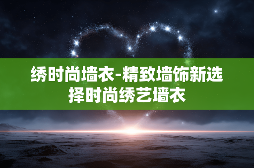 绣时尚墙衣-精致墙饰新选择时尚绣艺墙衣 绣时尚墙衣-精致墙饰新选择时尚绣艺墙衣