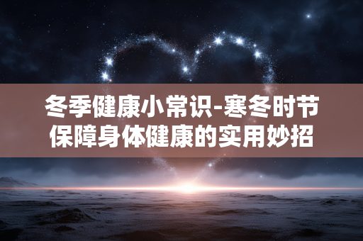 冬季健康小常识-寒冬时节保障身体健康的实用妙招 冬季健康小常识-寒冬时节保障身体健康的实用妙招
