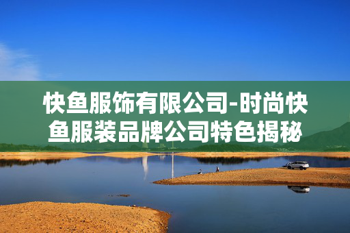 快鱼服饰有限公司-时尚快鱼服装品牌公司特色揭秘 快鱼服饰有限公司-时尚快鱼服装品牌公司特色揭秘
