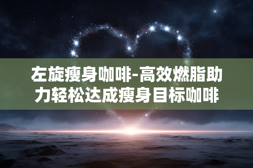 左旋瘦身咖啡-高效燃脂助力轻松达成瘦身目标咖啡 左旋瘦身咖啡-高效燃脂助力轻松达成瘦身目标咖啡