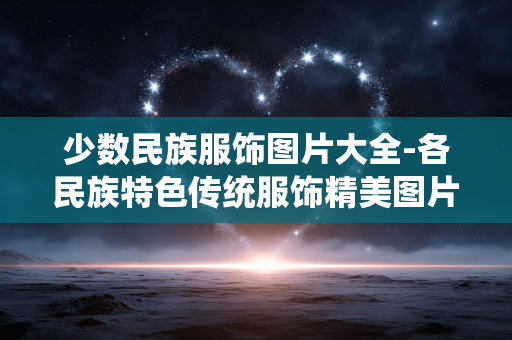 少数民族服饰图片大全-各民族特色传统服饰精美图片汇总 少数民族服饰图片大全-各民族特色传统服饰精美图片汇总