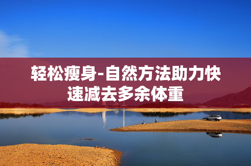 轻松瘦身-自然方法助力快速减去多余体重 轻松瘦身-自然方法助力快速减去多余体重
