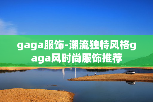 gaga服饰-潮流独特风格gaga风时尚服饰推荐 gaga服饰-潮流独特风格gaga风时尚服饰推荐