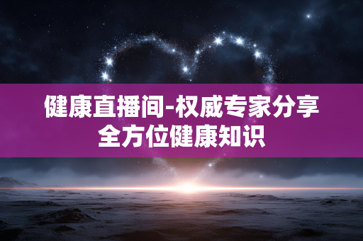 健康直播间-权威专家分享全方位健康知识 健康直播间-权威专家分享全方位健康知识
