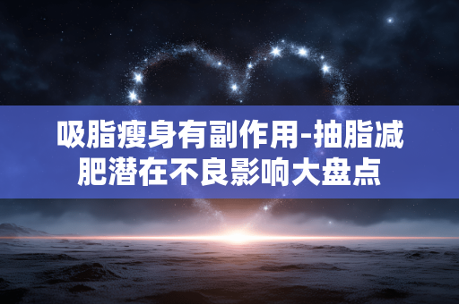吸脂瘦身有副作用-抽脂减肥潜在不良影响大盘点 吸脂瘦身有副作用-抽脂减肥潜在不良影响大盘点