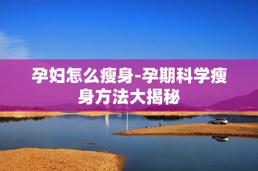 孕妇怎么瘦身-孕期科学瘦身方法大揭秘 孕妇怎么瘦身-孕期科学瘦身方法大揭秘