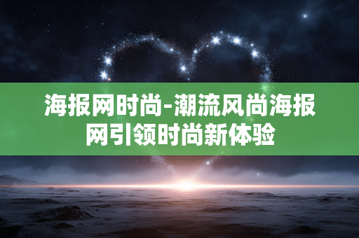 海报网时尚-潮流风尚海报网引领时尚新体验