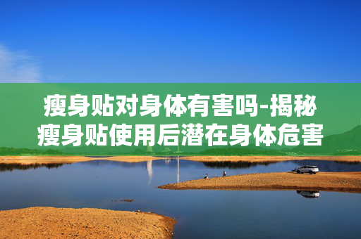 瘦身贴对身体有害吗-揭秘瘦身贴使用后潜在身体危害情况 瘦身贴对身体有害吗-揭秘瘦身贴使用后潜在身体危害情况