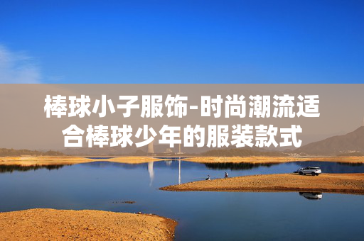 棒球小子服饰-时尚潮流适合棒球少年的服装款式