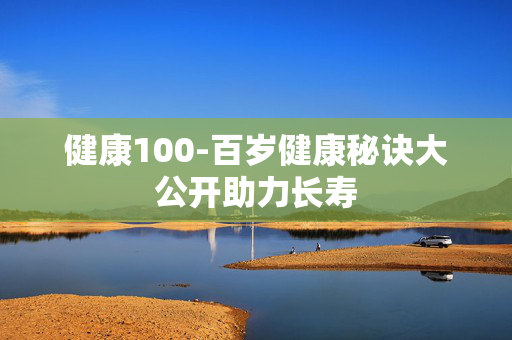 健康100-百岁健康秘诀大公开助力长寿 健康100-百岁健康秘诀大公开助力长寿