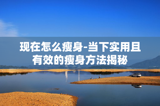 现在怎么瘦身-当下实用且有效的瘦身方法揭秘 现在怎么瘦身-当下实用且有效的瘦身方法揭秘