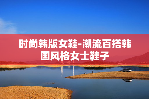 时尚韩版女鞋-潮流百搭韩国风格女士鞋子
