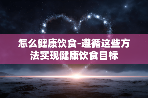 怎么健康饮食-遵循这些方法实现健康饮食目标 怎么健康饮食-遵循这些方法实现健康饮食目标