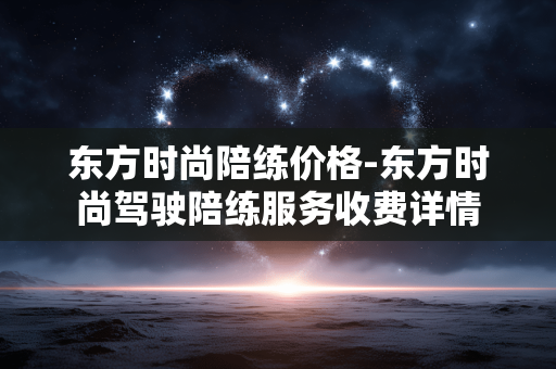 东方时尚陪练价格-东方时尚驾驶陪练服务收费详情 东方时尚陪练价格-东方时尚驾驶陪练服务收费详情