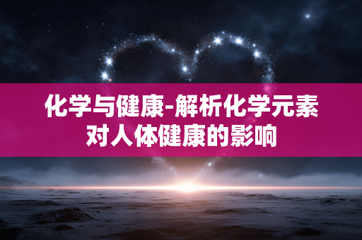 化学与健康-解析化学元素对人体健康的影响