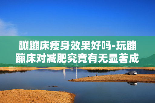 蹦蹦床瘦身效果好吗-玩蹦蹦床对减肥究竟有无显著成效