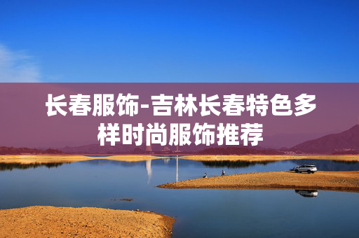 长春服饰-吉林长春特色多样时尚服饰推荐